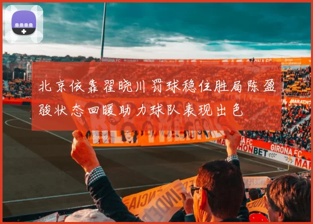 北京依靠翟晓川罚球稳住胜局陈盈骏状态回暖助力球队表现出色