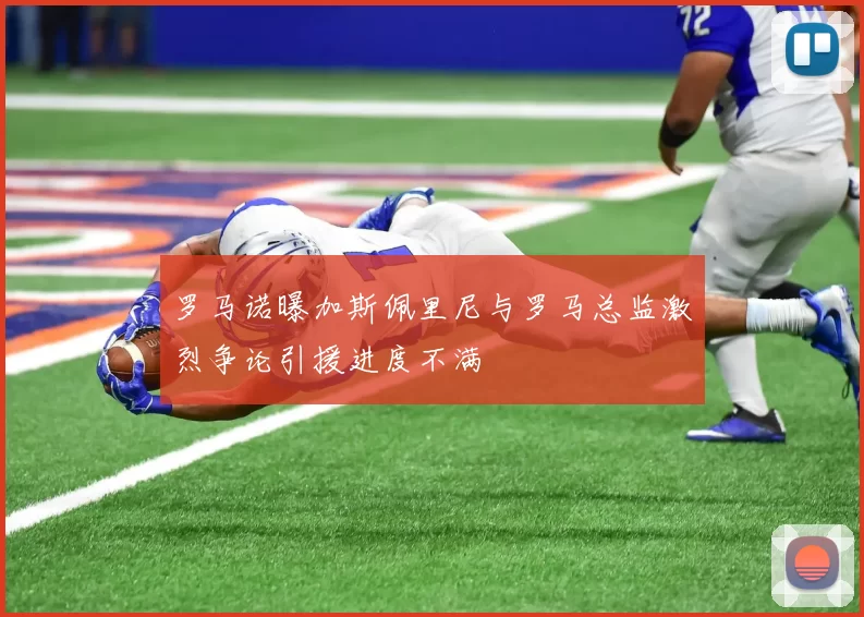 罗马诺曝加斯佩里尼与罗马总监激烈争论引援进度不满