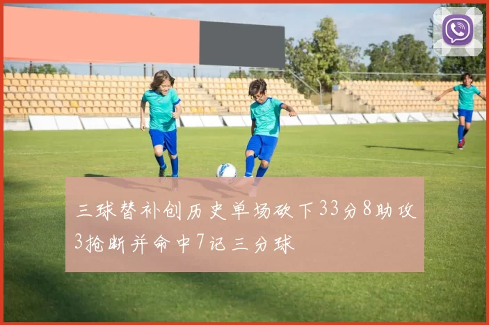 三球替补创历史单场砍下33分8助攻3抢断并命中7记三分球