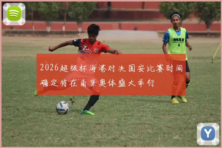 2026超级杯海港对决国安比赛时间确定将在南京奥体盛大举行