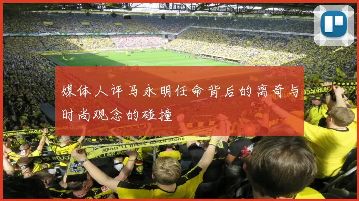 媒体人评马永明任命背后的离奇与时尚观念的碰撞