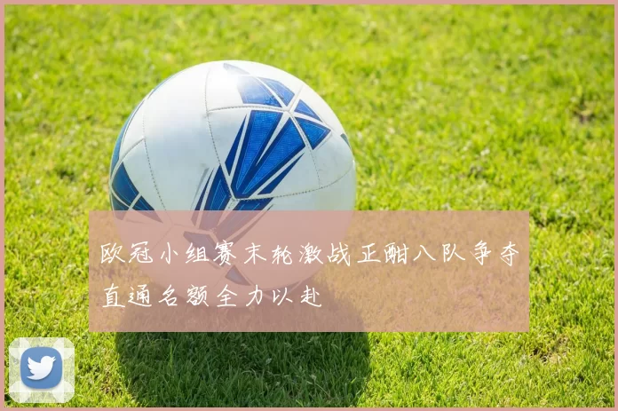 欧冠小组赛末轮激战正酣八队争夺直通名额全力以赴