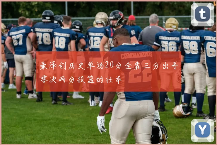 豪泽创历史单场20分全靠三分出手零次两分投篮的壮举