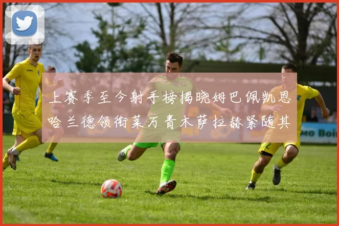 上赛季至今射手榜揭晓姆巴佩凯恩哈兰德领衔莱万青木萨拉赫紧随其后