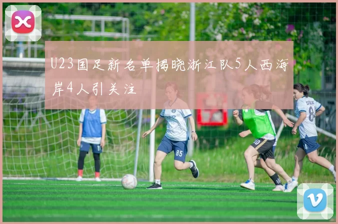 U23国足新名单揭晓浙江队5人西海岸4人引关注